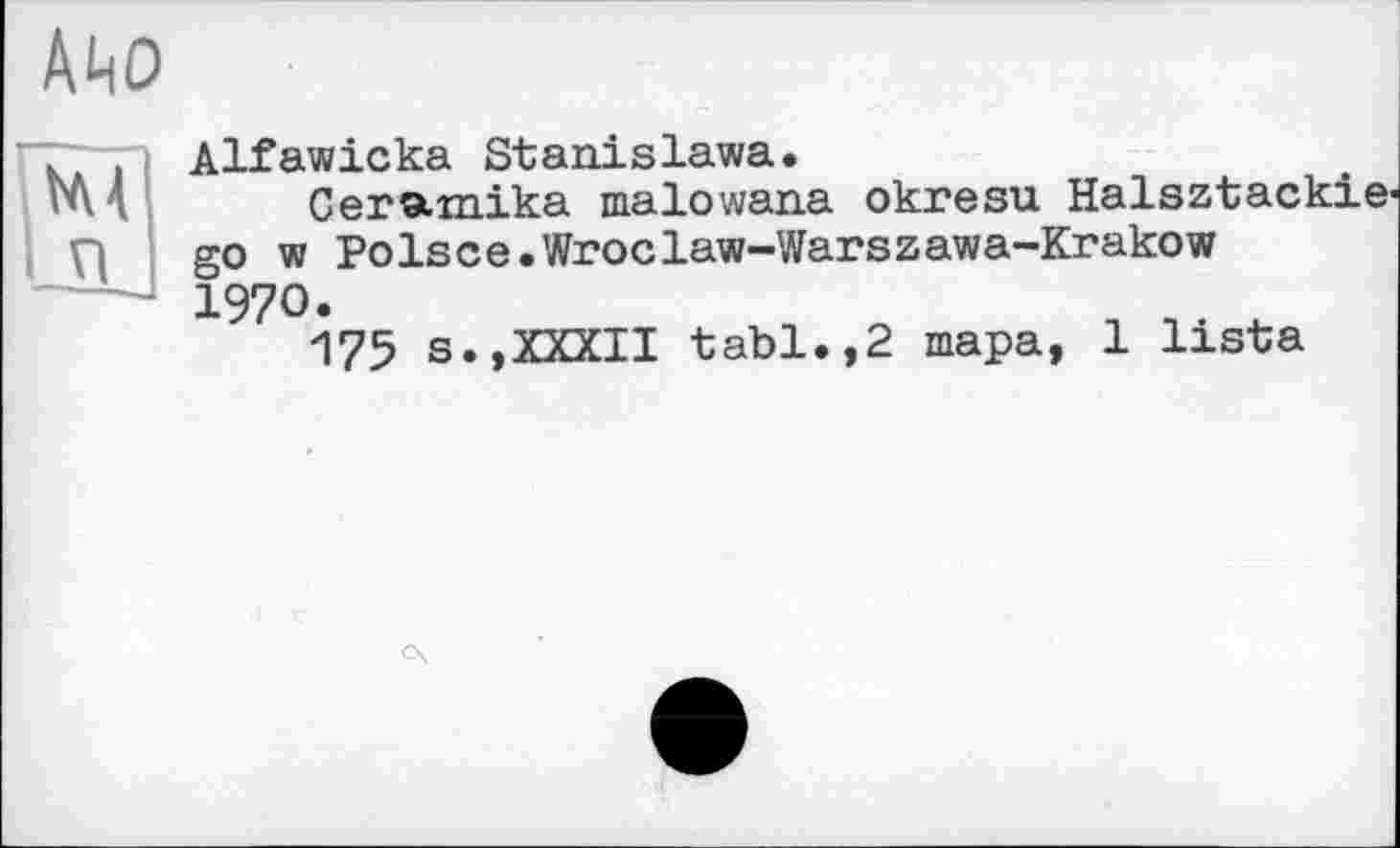 ﻿/ио
44 п
Alfawicka Stanislawa.
Ceramika malowana okresu Halsztac. go w Polsce.Wroclaw-Warszawa-Krakow 1970.
175 s.,XXXII tabl.,2 тара, 1 lista